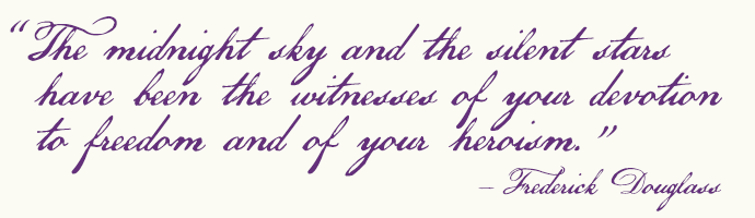 “The midnight sky and the silent stars have been the witnesses of your devotion to freedom and of your heroism.” —Frederick Douglass